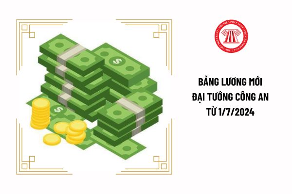 Bảng lương mới Đại tướng công an từ 1/7/2024 sẽ cao hơn mức lương hiện hưởng có đúng không?