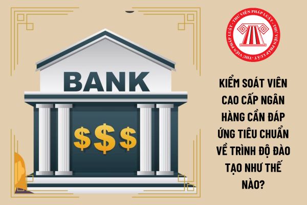 Kiểm soát viên cao cấp ngân hàng cần đáp ứng tiêu chuẩn về trình độ đào tạo như thế nào?