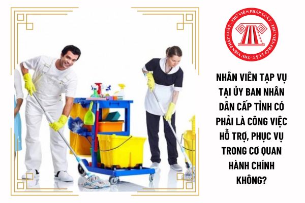 Nhân viên tạp vụ tại Ủy ban nhân dân cấp tỉnh có phải là công việc hỗ trợ, phục vụ trong cơ quan hành chính không?