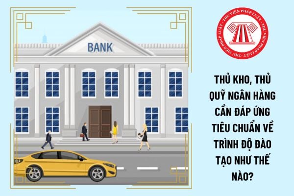 Thủ kho, thủ quỹ ngân hàng cần đáp ứng tiêu chuẩn về trình độ đào tạo như thế nào?