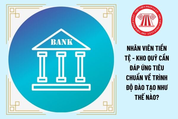 Nhân viên Tiền tệ - Kho quỹ cần đáp ứng tiêu chuẩn về trình độ đào tạo như thế nào?