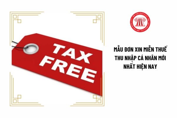 Mẫu đơn xin miễn thuế thu nhập cá nhân mới nhất hiện nay được quy định thế nào?