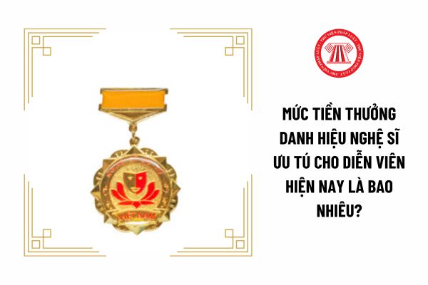 Mức tiền thưởng danh hiệu Nghệ sĩ ưu tú cho diễn viên hiện nay là bao nhiêu?