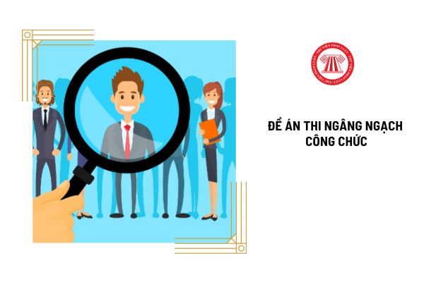 Đề án thi nâng ngạch công chức gồm những nội dung gì?