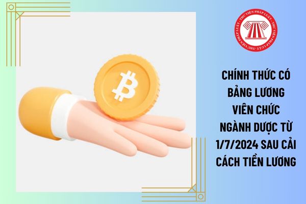 Chính thức có bảng lương viên chức ngành dược từ 1/7/2024 sau cải cách tiền lương có cao hơn mức lương hiện hưởng không?