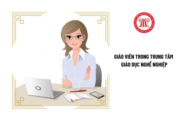 Giáo viên trong trung tâm giáo dục nghề nghiệp cần đáp ứng trình độ chuẩn được đào tạo như thế nào?