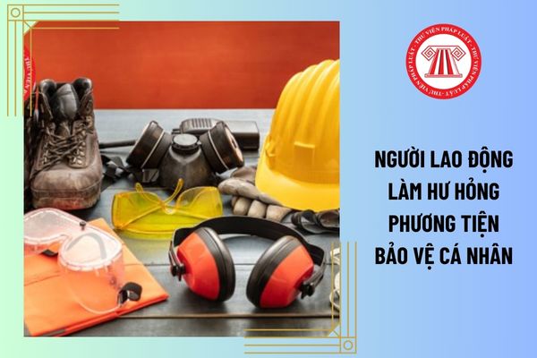 Người lao động làm hư hỏng phương tiện bảo vệ cá nhân thì phải bồi thường bao nhiêu?