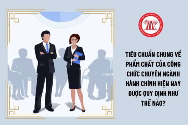 Tiêu chuẩn chung về phẩm chất của công chức chuyên ngành hành chính hiện nay được quy định như thế nào?