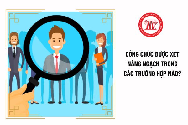 Công chức được xét nâng ngạch trong các trường hợp nào?