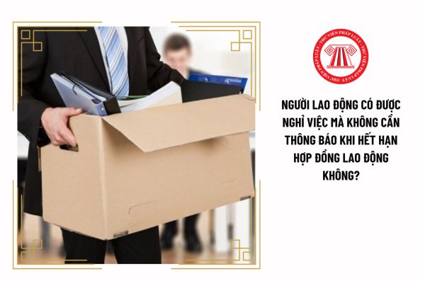 Người lao động có được nghỉ việc mà không cần thông báo khi hết hạn hợp đồng lao động không?