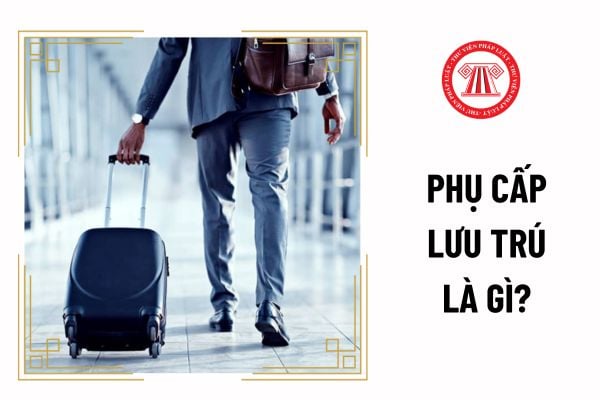 Phụ cấp lưu trú là gì? Căn cứ để tính phụ cấp lưu trú dựa vào khoản thời gian nào?