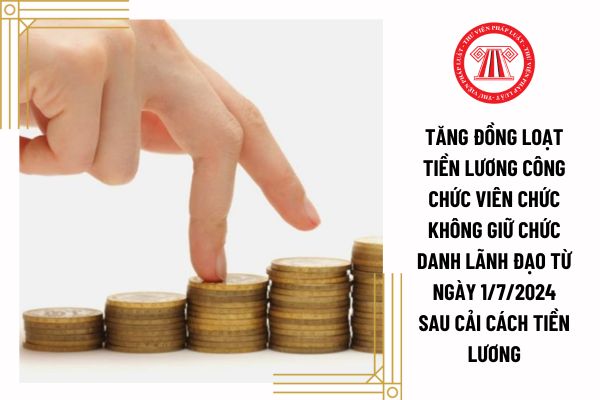 Tăng đồng loạt tiền lương công chức viên chức không giữ chức danh lãnh đạo từ ngày 1/7/2024 sau cải cách tiền lương có đúng không?