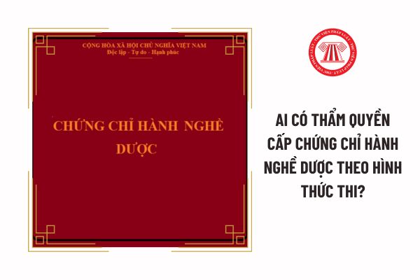 Ai có thẩm quyền cấp Chứng chỉ hành nghề dược theo hình thức thi?