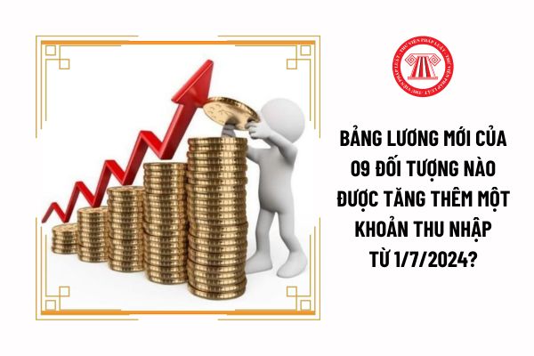 Bảng lương mới của 09 đối tượng nào được tăng thêm một khoản thu nhập từ 1/7/2024?