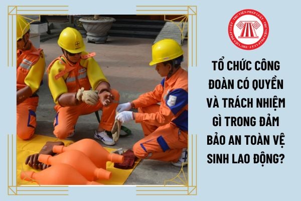 Tổ chức công đoàn có quyền và trách nhiệm gì trong đảm bảo an toàn vệ sinh lao động?