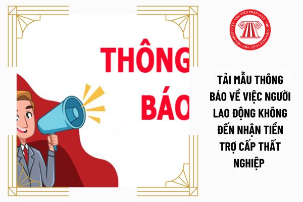 Tải mẫu thông báo về việc người lao động không đến nhận tiền trợ cấp thất nghiệp mới nhất như thế nào?