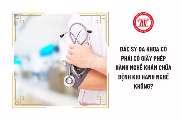 Bác sỹ đa khoa có phải có giấy phép hành nghề khám chữa bệnh  khi hành nghề không?