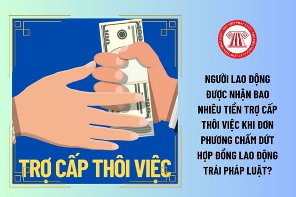 Người lao động được nhận bao nhiêu tiền trợ cấp thôi việc khi đơn phương chấm dứt hợp đồng lao động trái pháp luật?