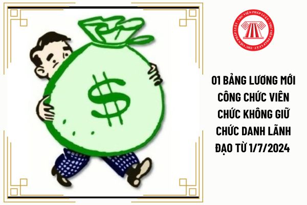 01 bảng lương mới công chức viên chức không giữ chức danh lãnh đạo từ 1/7/2024 đảm bảo cao hơn mức lương hiện hưởng có đúng không?