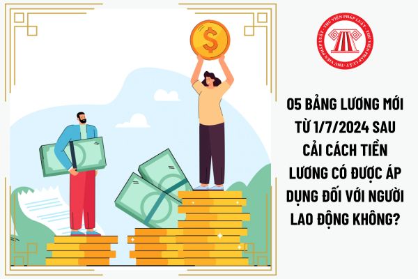 05 bảng lương mới từ 1/7/2024 sau cải cách tiền lương có được áp dụng đối với người lao động không?