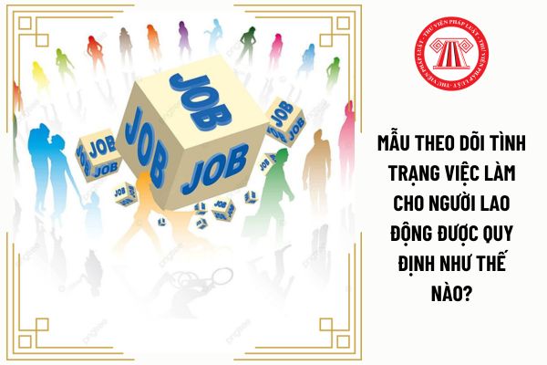 Mẫu theo dõi tình trạng việc làm cho người lao động được quy định như thế nào?