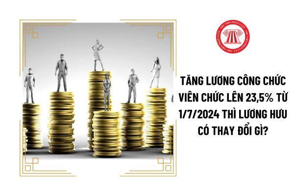 Tăng lương công chức viên chức lên 23,5% từ 1/7/2024 thì lương hưu có thay đổi gì?