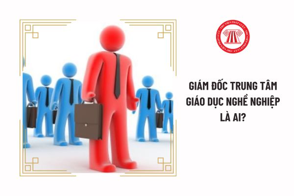 Giám đốc trung tâm giáo dục nghề nghiệp là ai?