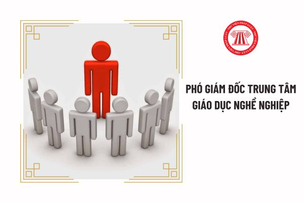 Phó giám đốc trung tâm giáo dục nghề nghiệp có nhiệm vụ và quyền hạn gì?