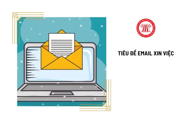 Tiêu đề email xin việc là gì? Cách viết tiêu đề email xin việc gây ấn tượng với nhà tuyển dụng?