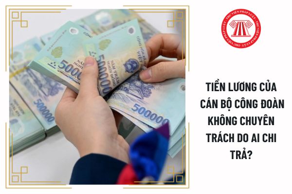 Tiền lương của cán bộ công đoàn không chuyên trách do ai chi trả?