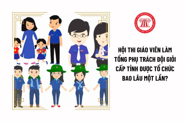 Hội thi giáo viên làm tổng phụ trách Đội giỏi cấp tỉnh được tổ chức bao lâu một lần?