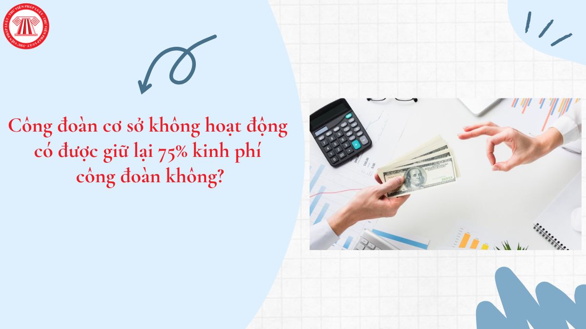 Công đoàn cơ sở không hoạt động có được giữ lại 75% kinh phí công đoàn không?