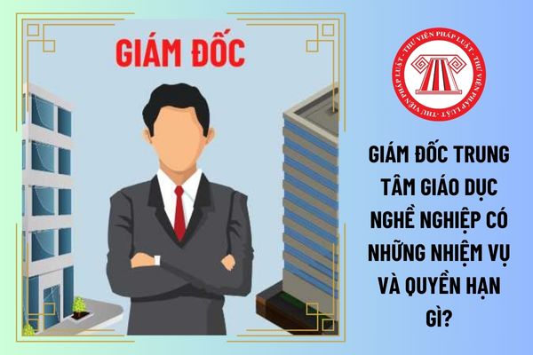 Giám đốc trung tâm giáo dục nghề nghiệp có những nhiệm vụ và quyền hạn gì?