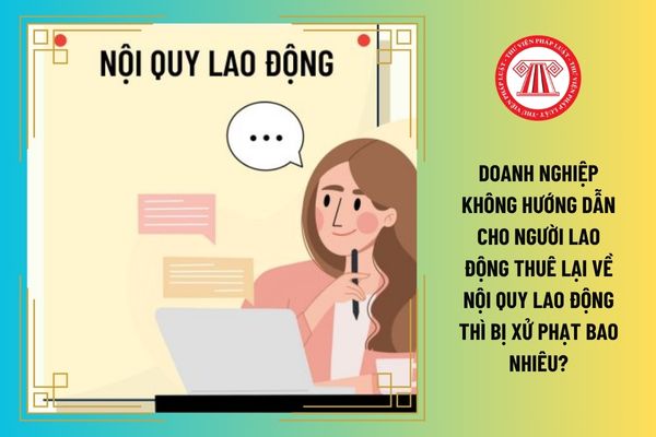 Doanh nghiệp không hướng dẫn cho người lao động thuê lại về nội quy lao động thì bị xử phạt bao nhiêu?