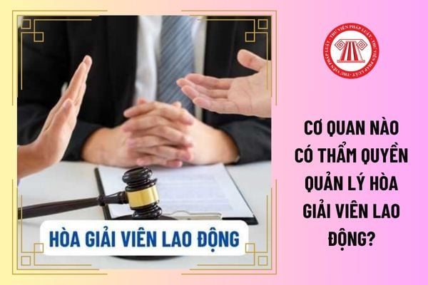 Cơ quan nào có thẩm quyền quản lý hòa giải viên lao động?