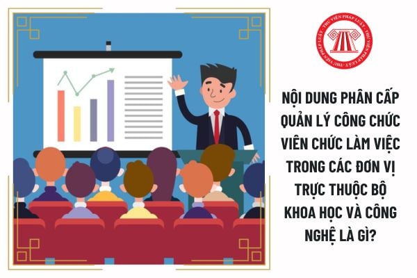 Nội dung phân cấp quản lý công chức viên chức làm việc trong các đơn vị trực thuộc Bộ Khoa học và Công nghệ là gì?