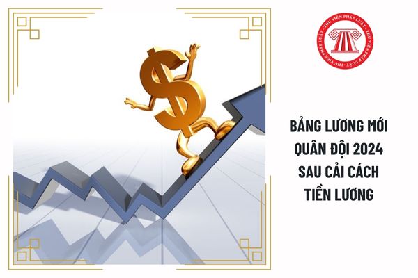 Bảng lương mới quân đội 2024 sau cải cách tiền lương đảm bảo cao hơn mức lương hiện hưởng có đúng không?