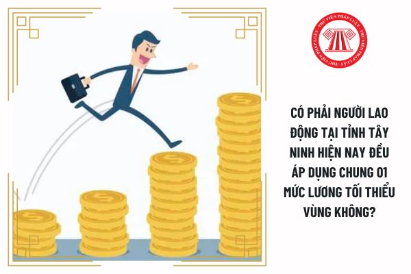 Có phải người lao động tại tỉnh Tây Ninh hiện nay đều áp dụng chung 01 mức lương tối thiểu vùng không?