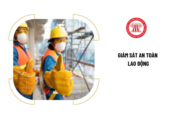 Giám sát an toàn lao động là gì? Nhiệm vụ, trách nhiệm của người giám sát an toàn lao động là gì?