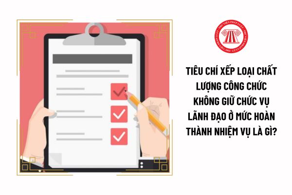 Tiêu chí xếp loại chất lượng công chức không giữ chức vụ lãnh đạo ở mức hoàn thành nhiệm vụ là gì?