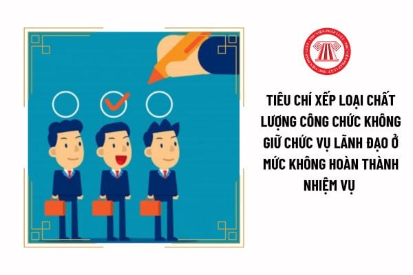 Tiêu chí xếp loại chất lượng công chức không giữ chức vụ lãnh đạo ở mức không hoàn thành nhiệm vụ là gì?