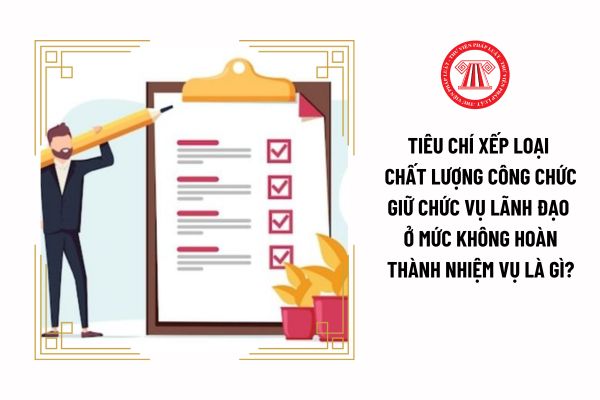 Tiêu chí xếp loại chất lượng công chức giữ chức vụ lãnh đạo ở mức không hoàn thành nhiệm vụ là gì?