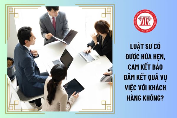 Luật sư có được hứa hẹn, cam kết bảo đảm kết quả vụ việc với khách hàng không?