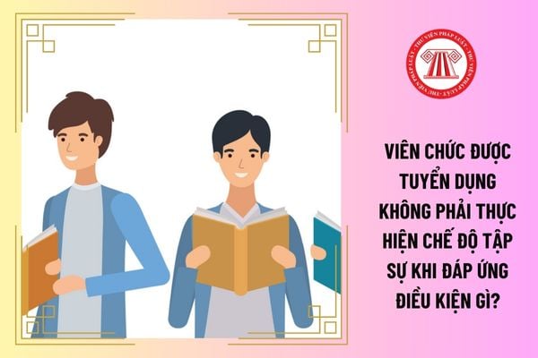 Viên chức được tuyển dụng không phải thực hiện chế độ tập sự khi đáp ứng điều kiện gì?