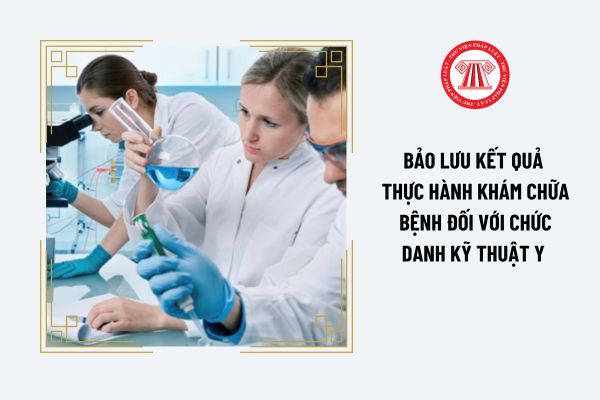 Thẩm quyền quyết định việc bảo lưu kết quả thực hành khám chữa bệnh đối với chức danh kỹ thuật y thuộc về ai?