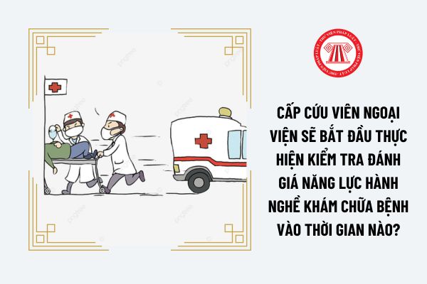 Cấp cứu viên ngoại viện sẽ bắt đầu thực hiện kiểm tra đánh giá năng lực hành nghề khám chữa bệnh vào thời gian nào?