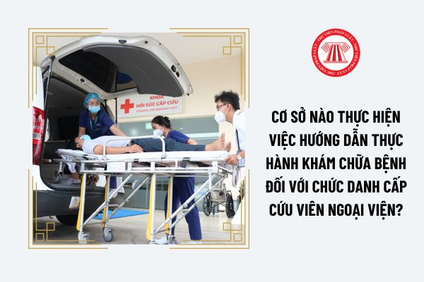 Cơ sở nào thực hiện việc hướng dẫn thực hành khám chữa bệnh đối với chức danh cấp cứu viên ngoại viện?