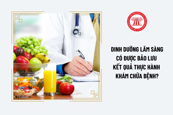 Dinh dưỡng lâm sàng có được bảo lưu kết quả thực hành khám chữa bệnh?