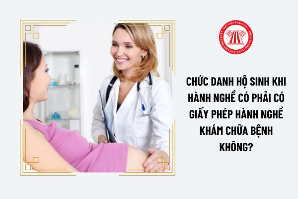 Chức danh hộ sinh khi hành nghề có phải có giấy phép hành nghề khám chữa bệnh không?