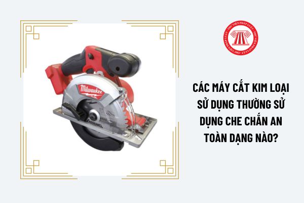 Các máy cắt kim loại sử dụng thường sử dụng che chắn an toàn dạng nào?